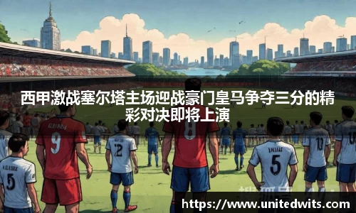 西甲激战塞尔塔主场迎战豪门皇马争夺三分的精彩对决即将上演